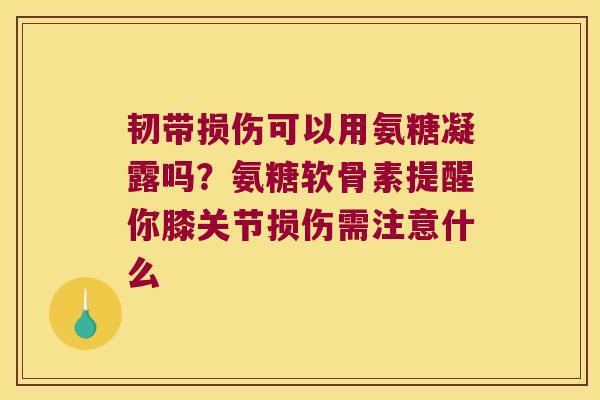 韧带损伤可以用氨糖凝露吗?氨糖软骨素提醒你膝关节损伤需注意什么 韧带损伤可以用氨糖凝露吗?氨糖软骨素提醒你膝关节损伤需注意什么