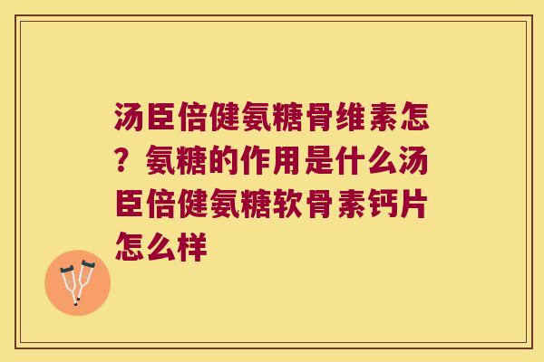 汤臣倍健氨糖骨维素怎？氨糖的作用是什么汤臣倍健氨糖软骨素钙片怎么样