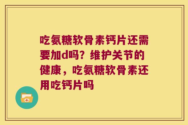 吃氨糖软骨素钙片还需要加d吗?维护关节的健康,吃氨糖软骨素还用吃钙片吗 吃氨糖软骨素钙片还需要加d吗?维护关节的健康,吃氨糖软骨素还用吃钙片吗