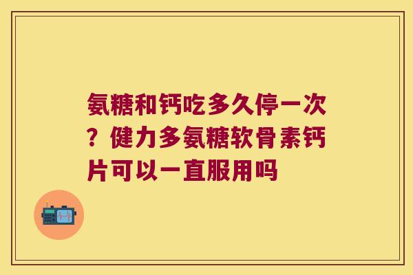 氨糖和钙吃多久停一次？健力多氨糖软骨素钙片可以一直服用吗