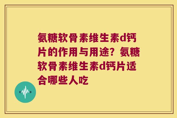 氨糖软骨素维生素d钙片的作用与用途?氨糖软骨素维生素d钙片适合哪些人吃 氨糖软骨素维生素d钙片的作用与用途?氨糖软骨素维生素d钙片适合哪些人吃