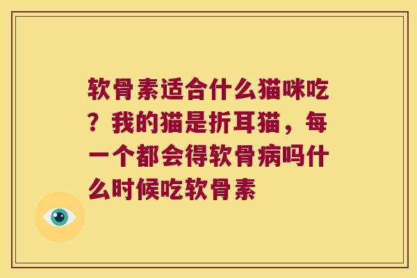 软骨素适合什么猫咪吃?我的猫是折耳猫,每一个都会得软骨吗什么时候吃软骨素 软骨素适合什么猫咪吃?我的猫是折耳猫,每一个都会得软骨吗什么时候吃软骨素