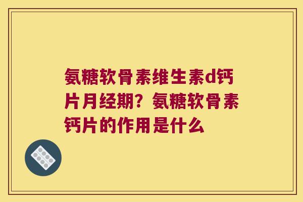 氨糖软骨素维生素d钙片期?氨糖软骨素钙片的作用是什么 氨糖软骨素维生素d钙片期?氨糖软骨素钙片的作用是什么