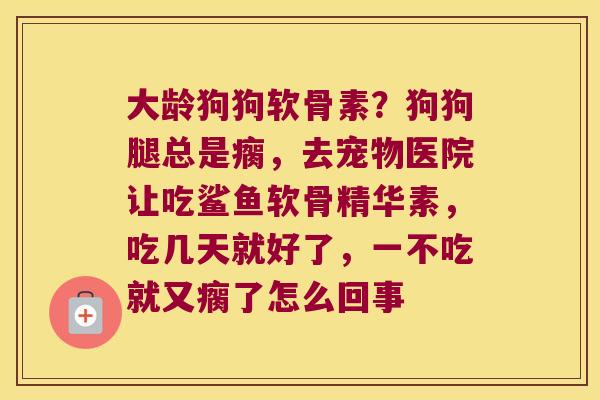 大龄狗狗软骨素？狗狗腿总是瘸，去宠物医院让吃鲨鱼软骨精华素，吃几天就好了，一不吃就又瘸了怎么回事