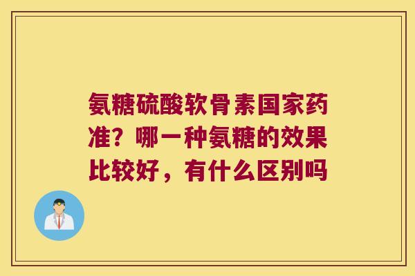 氨糖硫酸软骨素国家药准？哪一种氨糖的效果比较好，有什么区别吗