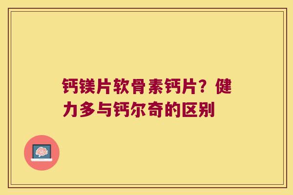 钙镁片软骨素钙片？健力多与钙尔奇的区别