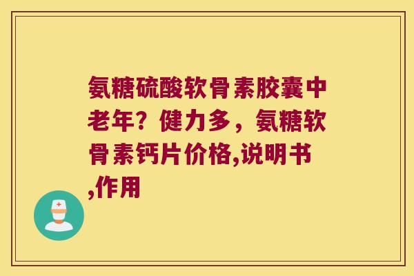 氨糖硫酸软骨素胶囊中老年？健力多，氨糖软骨素钙片价格,说明书,作用