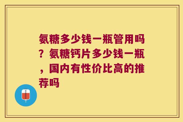 氨糖多少钱一瓶管用吗？氨糖钙片多少钱一瓶，国内有性价比高的推荐吗