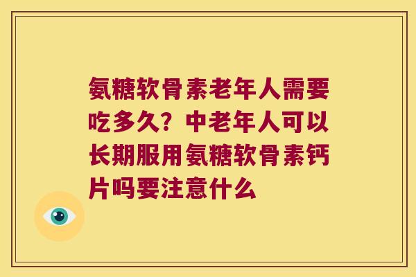 氨糖软骨素老年人需要吃多久？中老年人可以长期服用氨糖软骨素钙片吗要注意什么