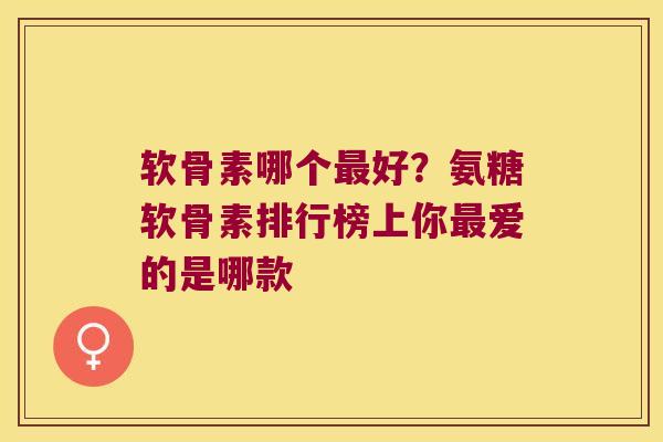 软骨素哪个好？氨糖软骨素排行榜上你爱的是哪款