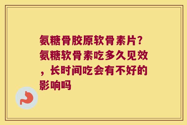 氨糖骨胶原软骨素片?氨糖软骨素吃多久见效,长时间吃会有不好的影响吗 氨糖骨胶原软骨素片?氨糖软骨素吃多久见效,长时间吃会有不好的影响吗