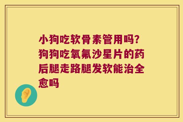小狗吃软骨素管用吗?狗狗吃氧氟沙星片的药后腿走路腿发软能全愈吗 小狗吃软骨素管用吗?狗狗吃氧氟沙星片的药后腿走路腿发软能全愈吗