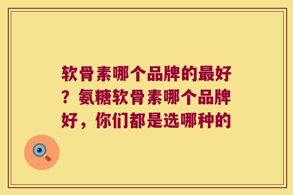 软骨素哪个品牌的好?氨糖软骨素哪个品牌好,你们都是选哪种的 软骨素哪个品牌的好?氨糖软骨素哪个品牌好,你们都是选哪种的