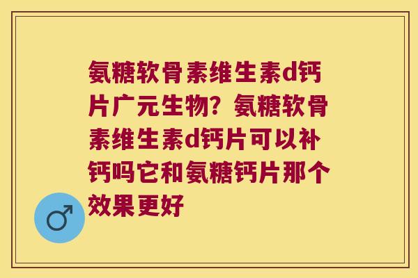 氨糖软骨素维生素d钙片广元生物?氨糖软骨素维生素d钙片可以补钙吗它和氨糖钙片那个效果更好 氨糖软骨素维生素d钙片广元生物?氨糖软骨素维生素d钙片可以补钙吗它和氨糖钙片那个效果更好