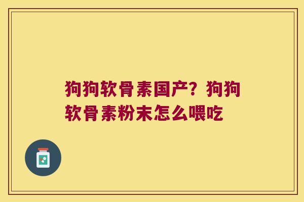 狗狗软骨素国产?狗狗软骨素粉末怎么喂吃 狗狗软骨素国产?狗狗软骨素粉末怎么喂吃