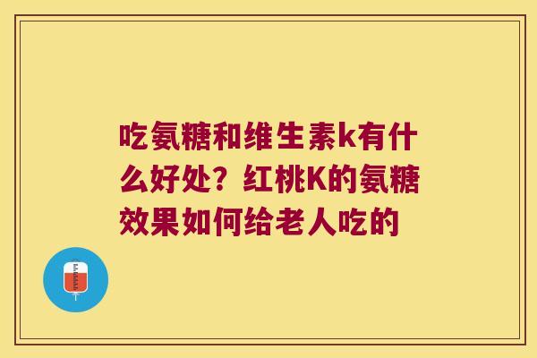 吃氨糖和维生素k有什么好处？红桃K的氨糖效果如何给老人吃的