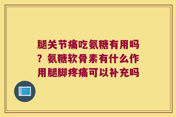 腿关节痛吃氨糖有用吗?氨糖软骨素有什么作用腿脚可以补充吗 腿关节痛吃氨糖有用吗?氨糖软骨素有什么作用腿脚可以补充吗