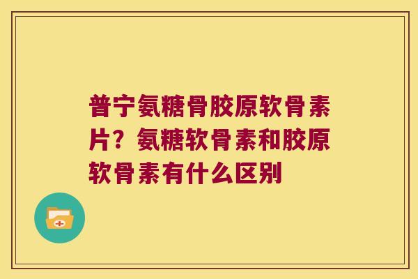 普宁氨糖骨胶原软骨素片?氨糖软骨素和胶原软骨素有什么区别 普宁氨糖骨胶原软骨素片?氨糖软骨素和胶原软骨素有什么区别