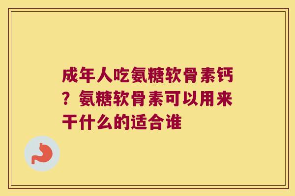 成年人吃氨糖软骨素钙？氨糖软骨素可以用来干什么的适合谁
