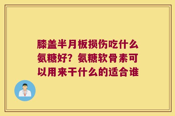 膝盖损伤吃什么氨糖好?氨糖软骨素可以用来干什么的适合谁 膝盖损伤吃什么氨糖好?氨糖软骨素可以用来干什么的适合谁