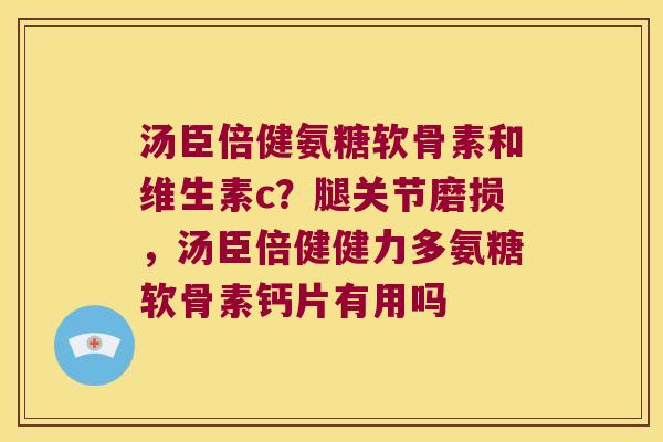 汤臣倍健氨糖软骨素和维生素c?腿关节磨损,汤臣倍健健力多氨糖软骨素钙片有用吗 汤臣倍健氨糖软骨素和维生素c?腿关节磨损,汤臣倍健健力多氨糖软骨素钙片有用吗