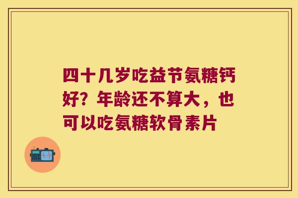 四十几岁吃益节氨糖钙好？年龄还不算大，也可以吃氨糖软骨素片
