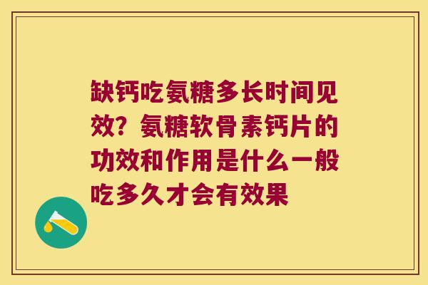 缺钙吃氨糖多长时间见效?氨糖软骨素钙片的功效和作用是什么一般吃多久才会有效果 缺钙吃氨糖多长时间见效?氨糖软骨素钙片的功效和作用是什么一般吃多久才会有效果