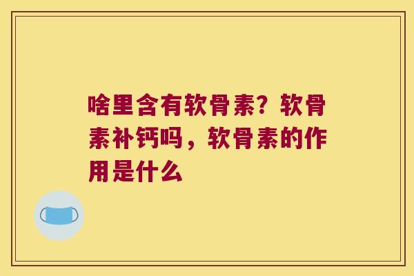 啥里含有软骨素?软骨素补钙吗,软骨素的作用是什么 啥里含有软骨素?软骨素补钙吗,软骨素的作用是什么