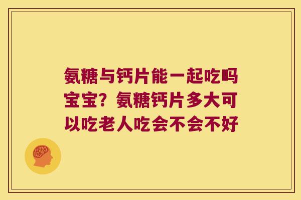 氨糖与钙片能一起吃吗宝宝?氨糖钙片多大可以吃老人吃会不会不好 氨糖与钙片能一起吃吗宝宝?氨糖钙片多大可以吃老人吃会不会不好