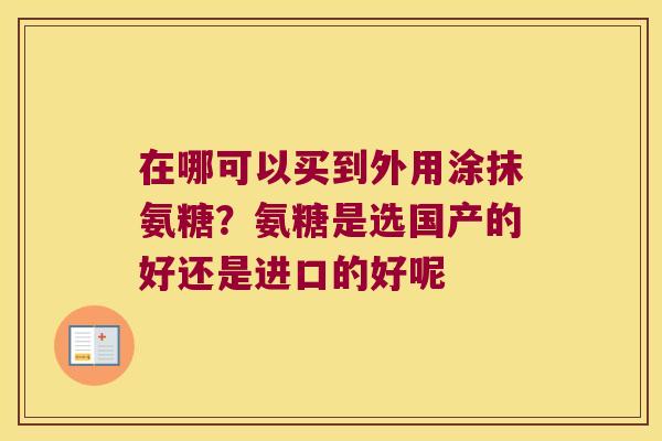 在哪可以买到外用涂抹氨糖?氨糖是选国产的好还是进口的好呢 在哪可以买到外用涂抹氨糖?氨糖是选国产的好还是进口的好呢