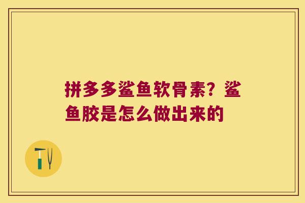 拼多多鲨鱼软骨素？鲨鱼胶是怎么做出来的