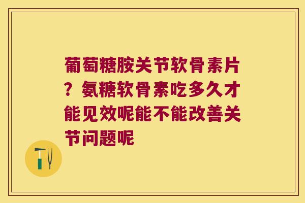 葡萄糖胺关节软骨素片？氨糖软骨素吃多久才能见效呢能不能改善关节问题呢