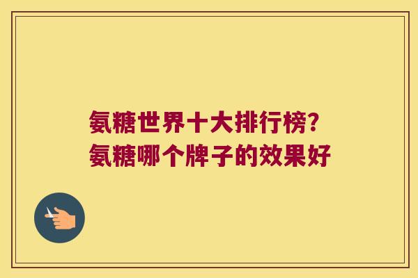 氨糖世界十大排行榜?氨糖哪个牌子的效果好 氨糖世界十大排行榜?氨糖哪个牌子的效果好