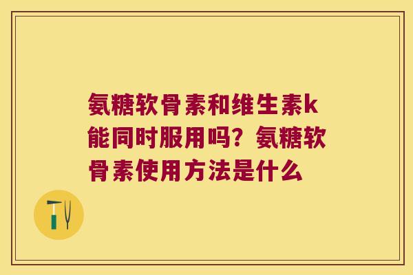 氨糖软骨素和维生素k能同时服用吗？氨糖软骨素使用方法是什么