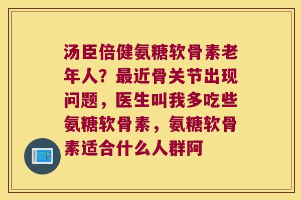 汤臣倍健氨糖软骨素老年人?近骨关节出现问题,医生叫我多吃些氨糖软骨素,氨糖软骨素适合什么人群阿 汤臣倍健氨糖软骨素老年人?近骨关节出现问题,医生叫我多吃些氨糖软骨素,氨糖软骨素适合什么人群阿