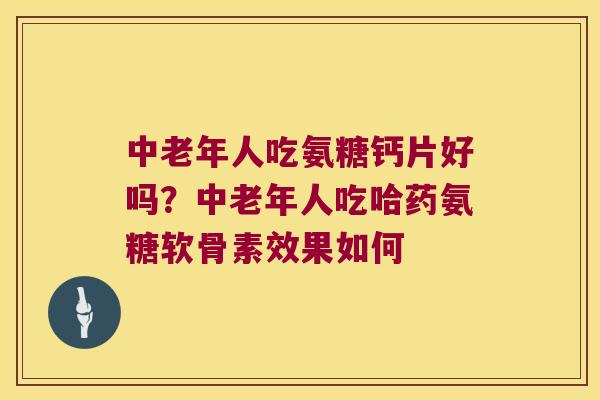 中老年人吃氨糖钙片好吗？中老年人吃哈药氨糖软骨素效果如何
