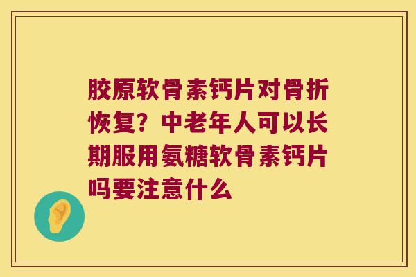 胶原软骨素钙片对恢复?中老年人可以长期服用氨糖软骨素钙片吗要注意什么 胶原软骨素钙片对恢复?中老年人可以长期服用氨糖软骨素钙片吗要注意什么