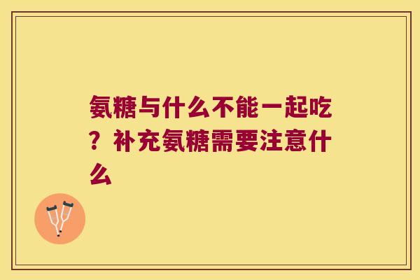 氨糖与什么不能一起吃?补充氨糖需要注意什么 氨糖与什么不能一起吃?补充氨糖需要注意什么