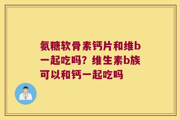 氨糖软骨素钙片和维b一起吃吗?维生素b族可以和钙一起吃吗 氨糖软骨素钙片和维b一起吃吗?维生素b族可以和钙一起吃吗