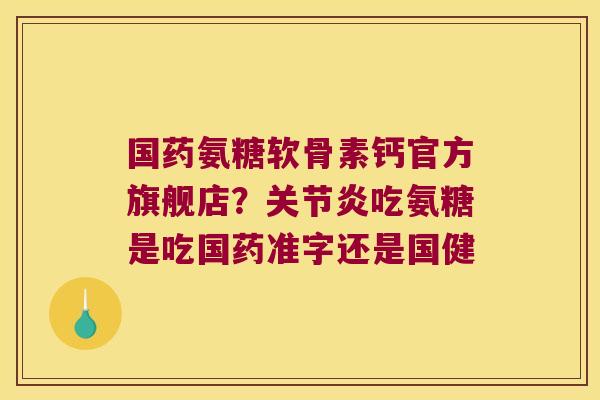 国药氨糖软骨素钙官方旗舰店?吃氨糖是吃国药准字还是国健 国药氨糖软骨素钙官方旗舰店?吃氨糖是吃国药准字还是国健
