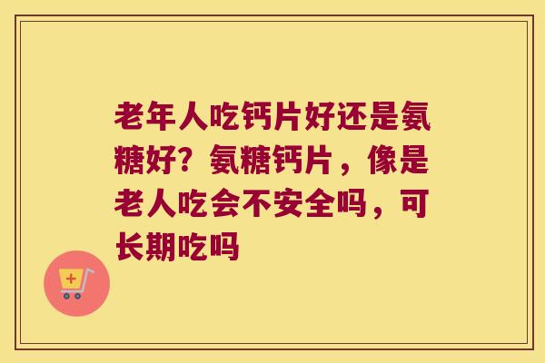 老年人吃钙片好还是氨糖好?氨糖钙片,像是老人吃会不安全吗,可长期吃吗 老年人吃钙片好还是氨糖好?氨糖钙片,像是老人吃会不安全吗,可长期吃吗