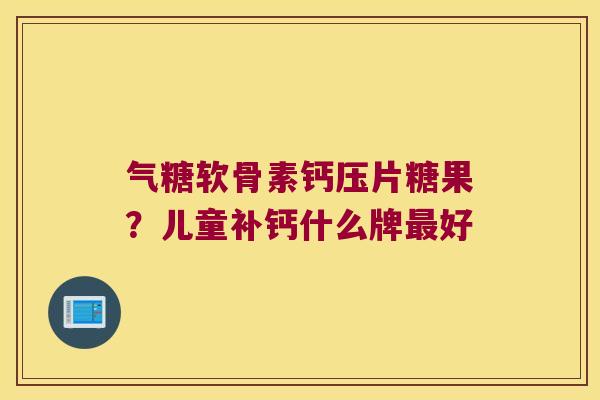 气糖软骨素钙压片糖果?儿童补钙什么牌好 气糖软骨素钙压片糖果?儿童补钙什么牌好