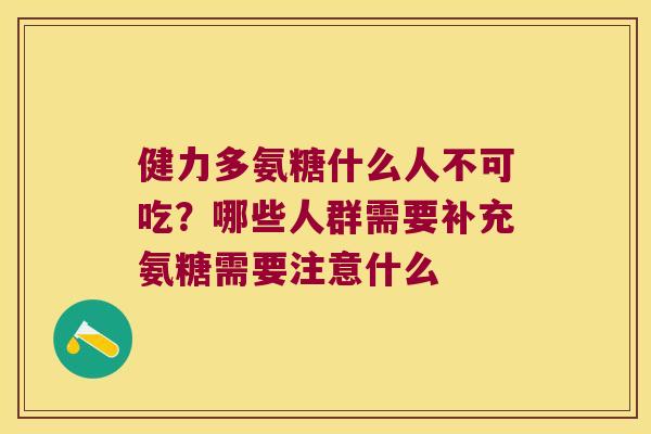 健力多氨糖什么人不可吃?哪些人群需要补充氨糖需要注意什么 健力多氨糖什么人不可吃?哪些人群需要补充氨糖需要注意什么