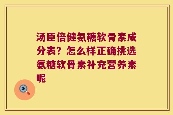 汤臣倍健氨糖软骨素成分表?怎么样正确挑选氨糖软骨素补充营养素呢 汤臣倍健氨糖软骨素成分表?怎么样正确挑选氨糖软骨素补充营养素呢