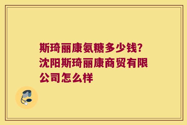 斯琦丽康氨糖多少钱？沈阳斯琦丽康商贸有限公司怎么样