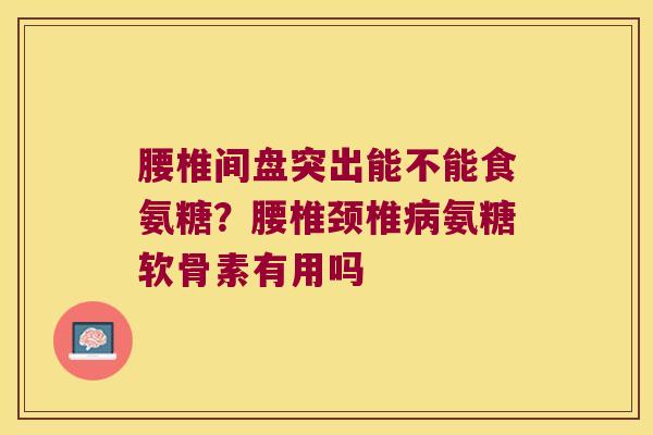 腰椎间盘突出能不能食氨糖?腰椎颈椎氨糖软骨素有用吗 腰椎间盘突出能不能食氨糖?腰椎颈椎氨糖软骨素有用吗