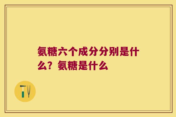 氨糖六个成分分别是什么?氨糖是什么 氨糖六个成分分别是什么?氨糖是什么