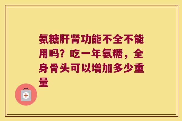 氨糖功能不全不能用吗?吃一年氨糖,全身骨头可以增加多少重量 氨糖功能不全不能用吗?吃一年氨糖,全身骨头可以增加多少重量
