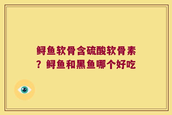 鲟鱼软骨含硫酸软骨素?鲟鱼和黑鱼哪个好吃 鲟鱼软骨含硫酸软骨素?鲟鱼和黑鱼哪个好吃