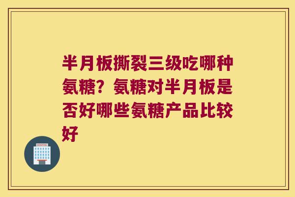撕裂三级吃哪种氨糖?氨糖对是否好哪些氨糖产品比较好 撕裂三级吃哪种氨糖?氨糖对是否好哪些氨糖产品比较好